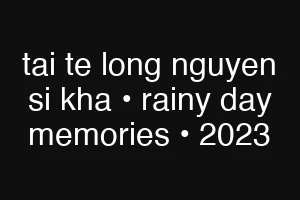 tai te long nguyen si kha • rainy day memories • 2023