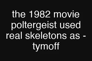 the 1982 movie poltergeist used real skeletons as - tymoff